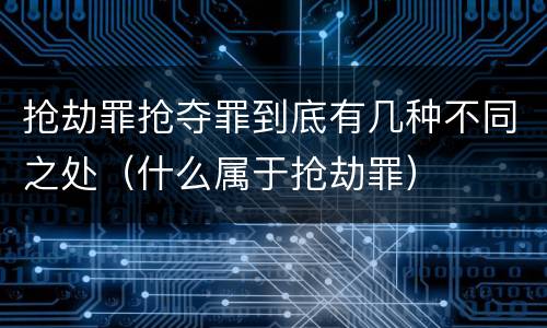 抢劫罪抢夺罪到底有几种不同之处（什么属于抢劫罪）