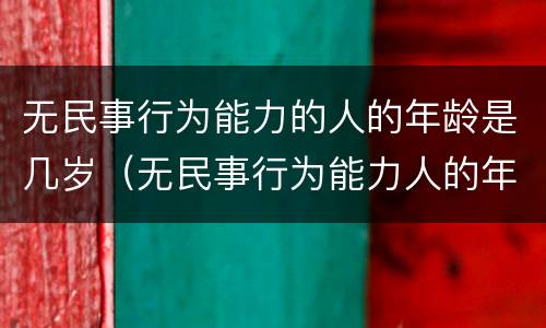 无民事行为能力的人的年龄是几岁（无民事行为能力人的年龄范围）