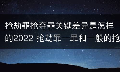 抢劫罪抢夺罪关键差异是怎样的2022 抢劫罪一罪和一般的抢劫罪