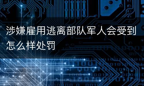 涉嫌雇用逃离部队军人会受到怎么样处罚