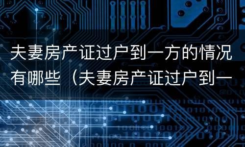 夫妻房产证过户到一方的情况有哪些（夫妻房产证过户到一方的情况有哪些问题）