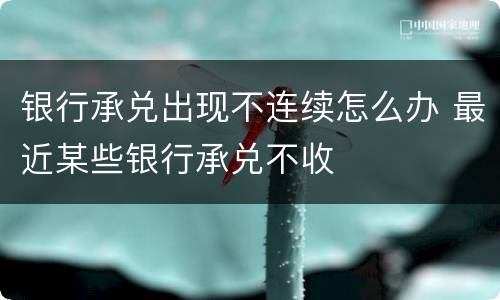 银行承兑出现不连续怎么办 最近某些银行承兑不收