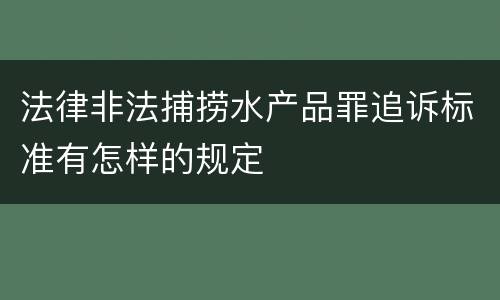 法律非法捕捞水产品罪追诉标准有怎样的规定