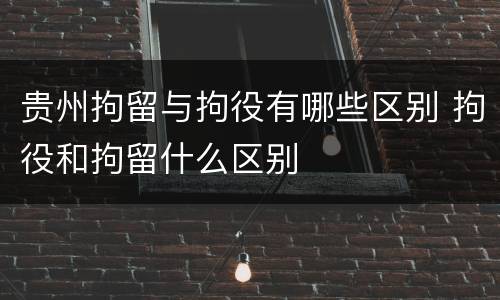 贵州拘留与拘役有哪些区别 拘役和拘留什么区别