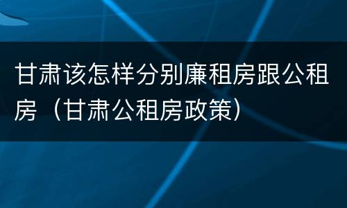 甘肃该怎样分别廉租房跟公租房（甘肃公租房政策）