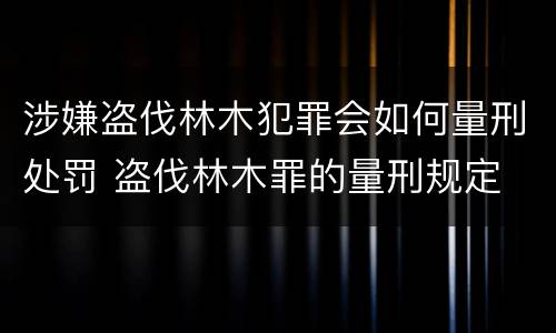 涉嫌盗伐林木犯罪会如何量刑处罚 盗伐林木罪的量刑规定