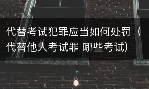代替考试犯罪应当如何处罚（代替他人考试罪 哪些考试）