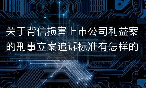 关于背信损害上市公司利益案的刑事立案追诉标准有怎样的规定