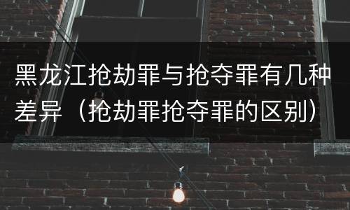 黑龙江抢劫罪与抢夺罪有几种差异（抢劫罪抢夺罪的区别）