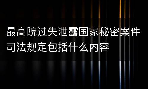 最高院过失泄露国家秘密案件司法规定包括什么内容
