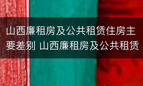 山西廉租房及公共租赁住房主要差别 山西廉租房及公共租赁住房主要差别是什么