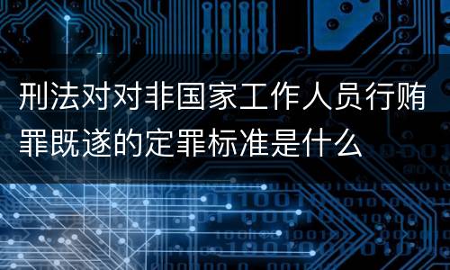 刑法对对非国家工作人员行贿罪既遂的定罪标准是什么