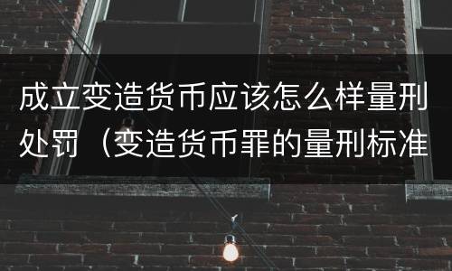 成立变造货币应该怎么样量刑处罚（变造货币罪的量刑标准）