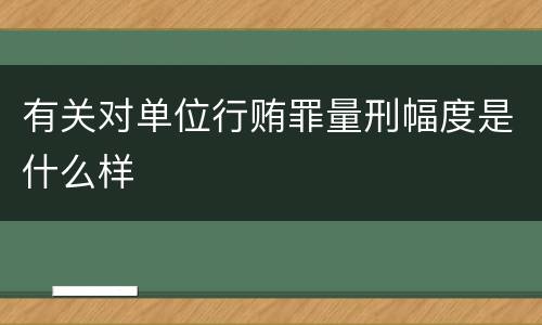 有关对单位行贿罪量刑幅度是什么样