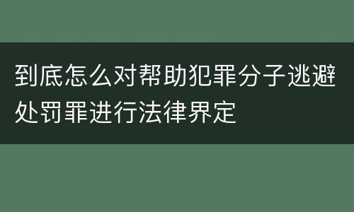 到底怎么对帮助犯罪分子逃避处罚罪进行法律界定