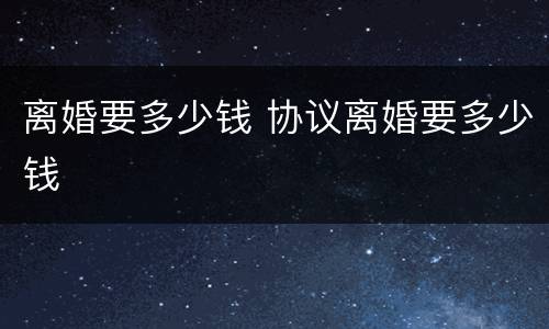 离婚要多少钱 协议离婚要多少钱