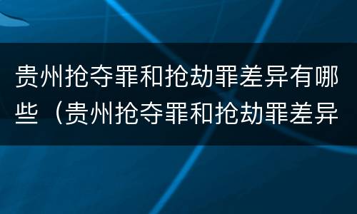 贵州抢夺罪和抢劫罪差异有哪些（贵州抢夺罪和抢劫罪差异有哪些案件）