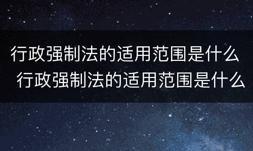 行政强制法的适用范围是什么 行政强制法的适用范围是什么规定