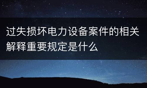 过失损坏电力设备案件的相关解释重要规定是什么