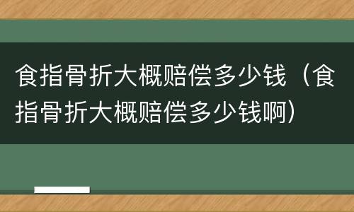 食指骨折大概赔偿多少钱（食指骨折大概赔偿多少钱啊）