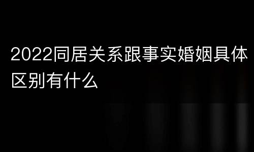2022同居关系跟事实婚姻具体区别有什么