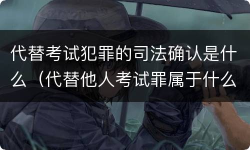 代替考试犯罪的司法确认是什么（代替他人考试罪属于什么类犯罪）