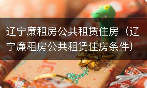 辽宁廉租房公共租赁住房（辽宁廉租房公共租赁住房条件）