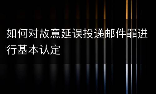 如何对故意延误投递邮件罪进行基本认定