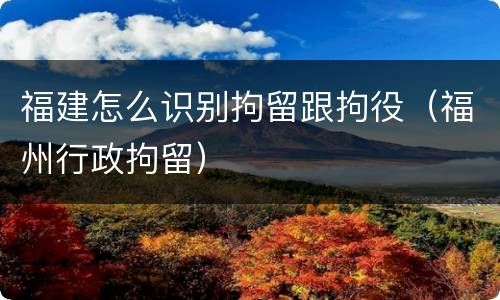 福建怎么识别拘留跟拘役（福州行政拘留）