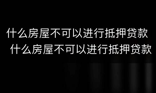 什么房屋不可以进行抵押贷款 什么房屋不可以进行抵押贷款的