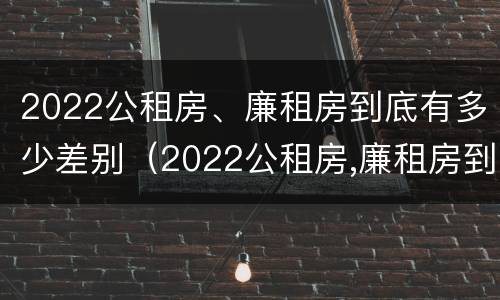 2022公租房、廉租房到底有多少差别（2022公租房,廉租房到底有多少差别呢）