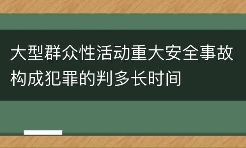 大型群众性活动重大安全事故构成犯罪的判多长时间