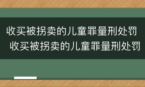 收买被拐卖的儿童罪量刑处罚 收买被拐卖的儿童罪量刑处罚标准