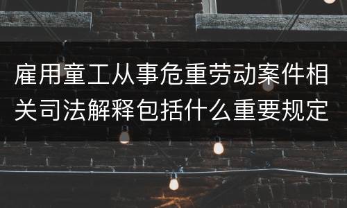 雇用童工从事危重劳动案件相关司法解释包括什么重要规定