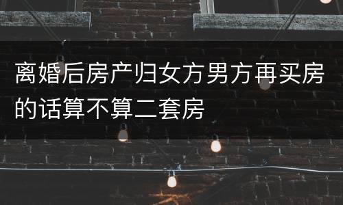 离婚后房产归女方男方再买房的话算不算二套房