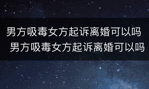 男方吸毒女方起诉离婚可以吗 男方吸毒女方起诉离婚可以吗判离吗