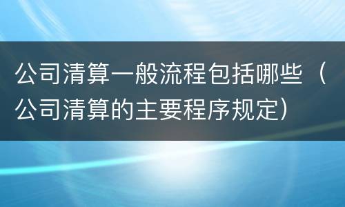 公司清算一般流程包括哪些（公司清算的主要程序规定）
