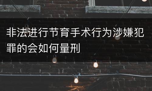 非法进行节育手术行为涉嫌犯罪的会如何量刑
