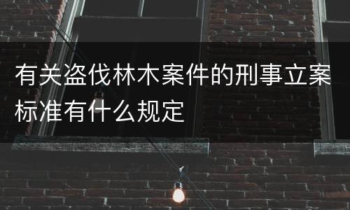 有关盗伐林木案件的刑事立案标准有什么规定