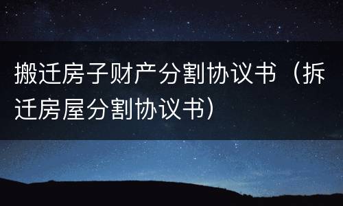 搬迁房子财产分割协议书（拆迁房屋分割协议书）