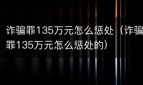 诈骗罪135万元怎么惩处（诈骗罪135万元怎么惩处的）