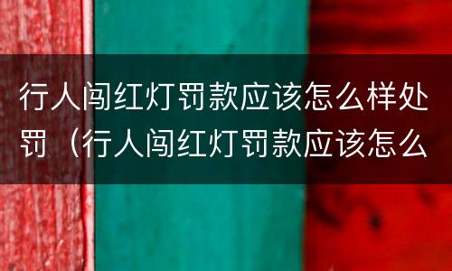 行人闯红灯罚款应该怎么样处罚（行人闯红灯罚款应该怎么样处罚呢）