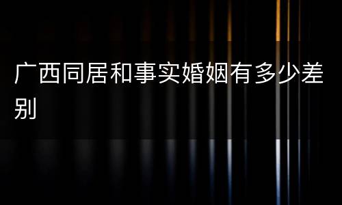 广西同居和事实婚姻有多少差别