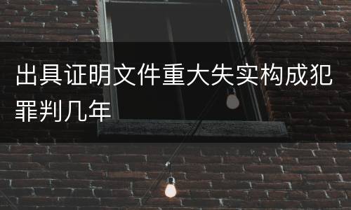 出具证明文件重大失实构成犯罪判几年