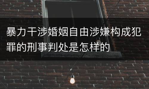 暴力干涉婚姻自由涉嫌构成犯罪的刑事判处是怎样的