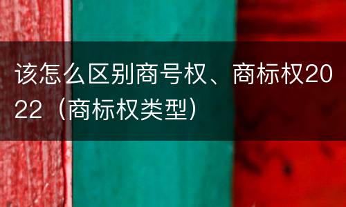 该怎么区别商号权、商标权2022（商标权类型）