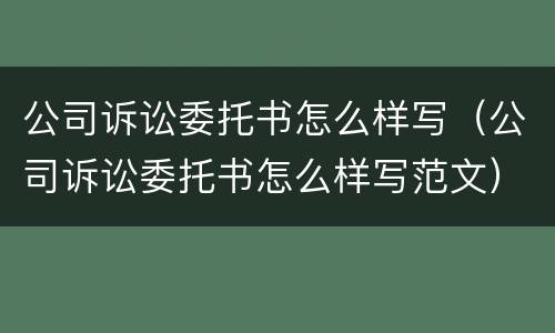 公司诉讼委托书怎么样写（公司诉讼委托书怎么样写范文）