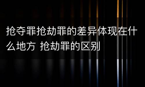 抢夺罪抢劫罪的差异体现在什么地方 抢劫罪的区别