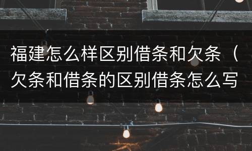 福建怎么样区别借条和欠条（欠条和借条的区别借条怎么写）