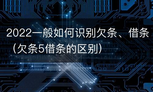 2022一般如何识别欠条、借条（欠条5借条的区别）